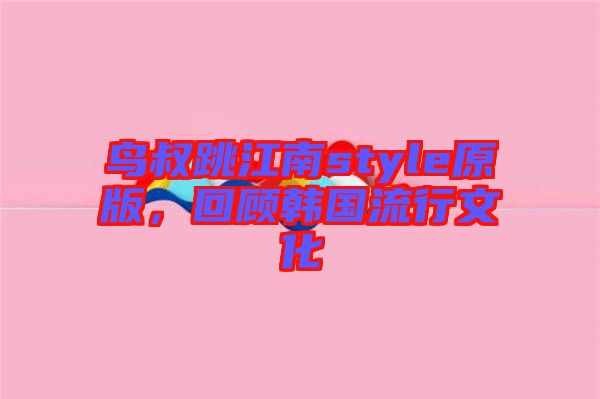鳥叔跳江南style原版，回顧韓國流行文化