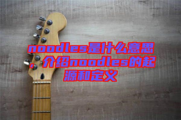 noodles是什么意思，介紹noodles的起源和定義