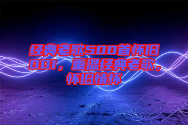 經典老歌500首懷舊001，重溫經典老歌，懷舊情懷