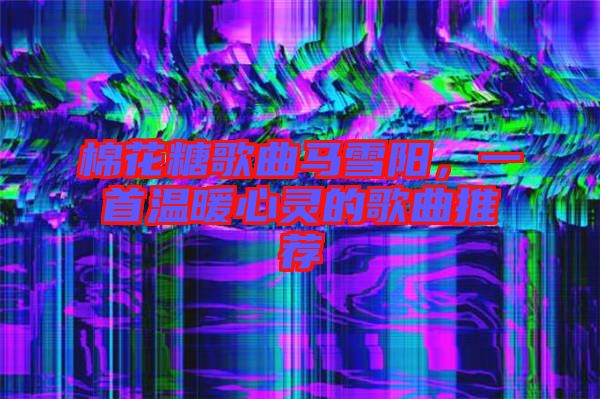棉花糖歌曲馬雪陽，一首溫暖心靈的歌曲推薦