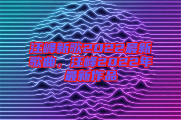 汪峰新歌2022最新歌曲，汪峰2022年最新作品