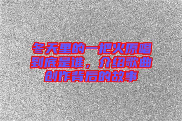冬天里的一把火原唱到底是誰,介紹歌曲創作背后的故事