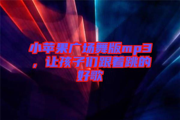 小蘋果廣場(chǎng)舞版mp3,讓孩子們跟著跳的好歌