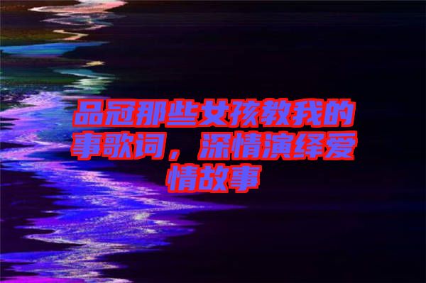 品冠那些女孩教我的事歌詞，深情演繹愛情故事