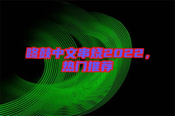 咚鼓中文串燒2022，熱門推薦