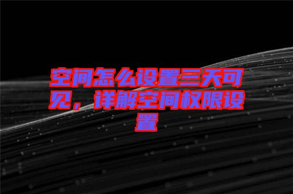 空間怎么設置三天可見，詳解空間權限設置
