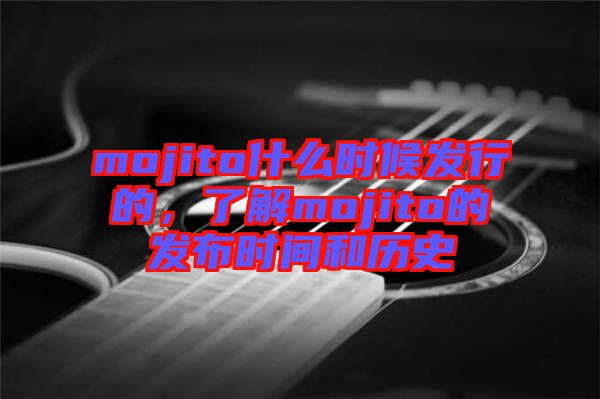 mojito什么時(shí)候發(fā)行的,了解mojito的發(fā)布時(shí)間和歷史