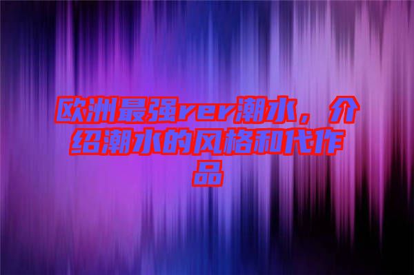 歐洲最強rer潮水，介紹潮水的風格和代作品