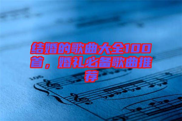 結婚的歌曲大全100首，婚禮必備歌曲推薦