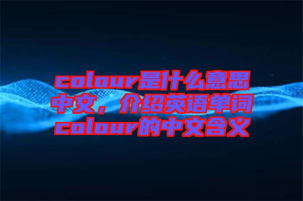 colour是什么意思中文,介紹英語(yǔ)單詞colour的中文含義