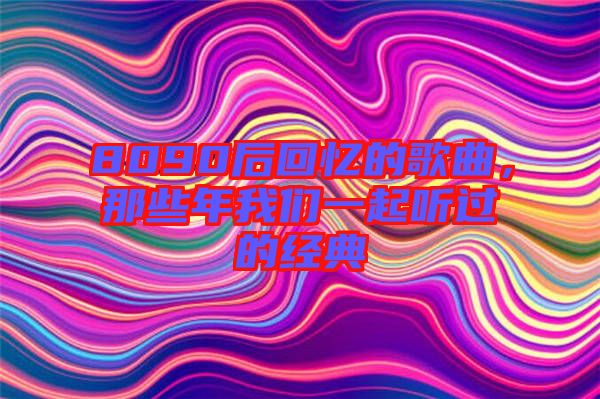 8090后回憶的歌曲,那些年我們一起聽(tīng)過(guò)的經(jīng)典