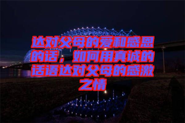 達對父母的愛和感恩的話,如何用真誠的話語達對父母的感激之情
