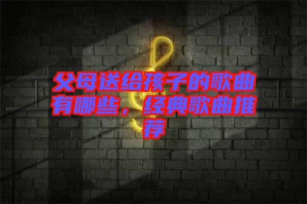 父母送給孩子的歌曲有哪些，經(jīng)典歌曲推薦