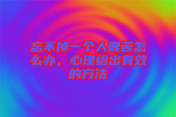 忘不掉一個(gè)人很苦怎么辦,心理給出有效的方法