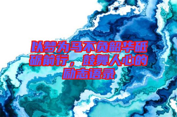 以夢為馬不負(fù)韶華砥礪前行,鼓舞人心的勵志語錄