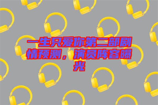 一生只愛(ài)你第二部劇情預(yù)測(cè),演員陣容曝光