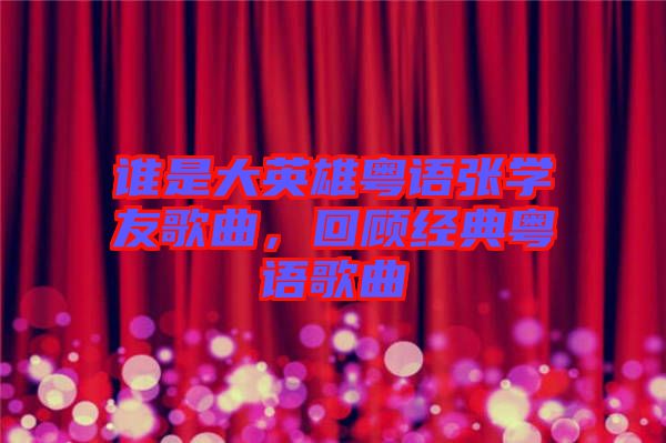 誰是大英雄粵語張學友歌曲,回顧經典粵語歌曲