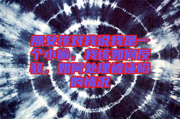 那女孩對(duì)我說(shuō)我是一個(gè)小偷，我該如何反駁，如何處理被誣陷的情況