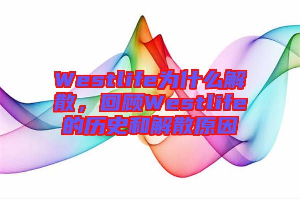 Westlife為什么解散，回顧Westlife的歷史和解散原因