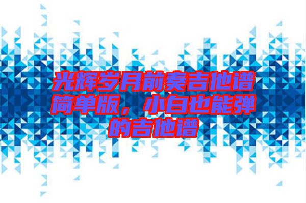 光輝歲月前奏吉他譜簡單版，小白也能彈的吉他譜