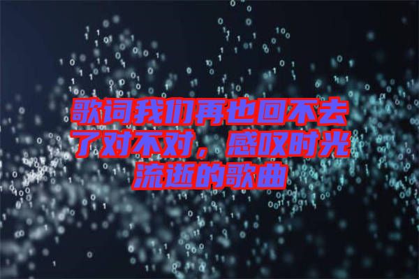 歌詞我們?cè)僖不夭蝗チ藢?duì)不對(duì)，感嘆時(shí)光流逝的歌曲