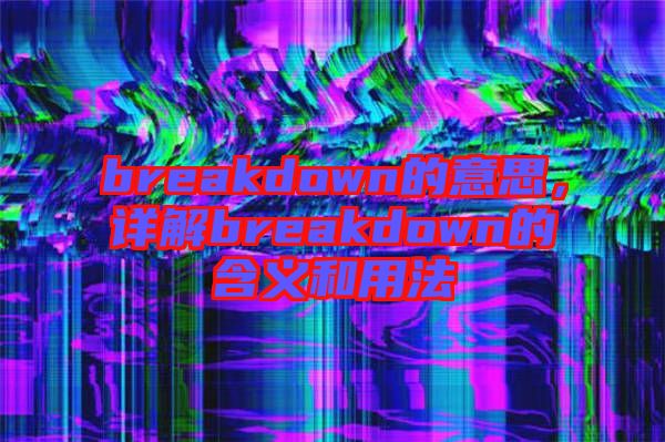 breakdown的意思，詳解breakdown的含義和用法
