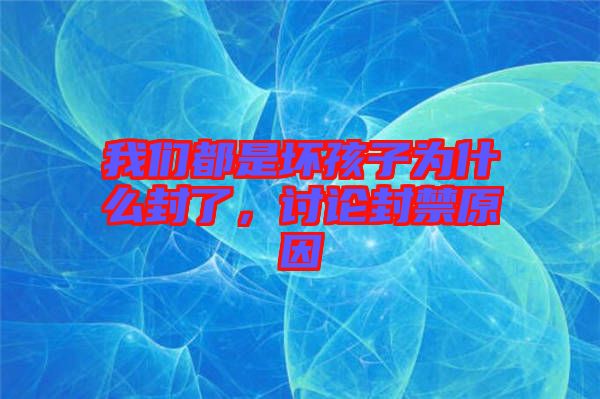 我們都是壞孩子為什么封了,討論封禁原因