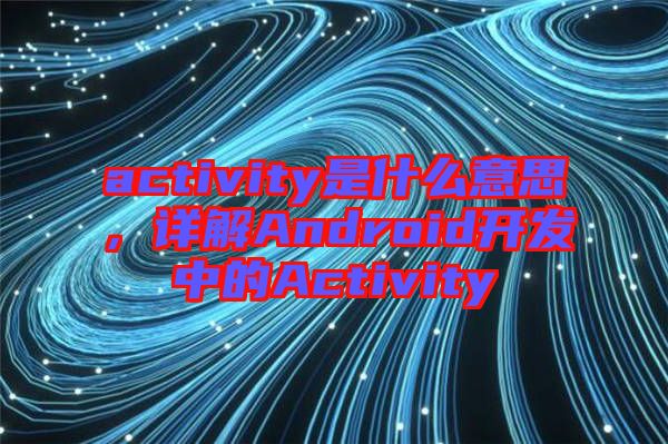 activity是什么意思,詳解Android開發中的Activity