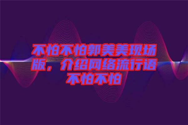 不怕不怕郭美美現(xiàn)場版,介紹網(wǎng)絡(luò)流行語不怕不怕