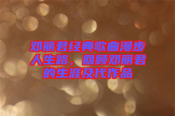 鄧麗君經(jīng)典歌曲漫步人生路,回顧?quán)圎惥纳募按髌? width=