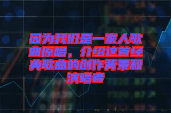 因?yàn)槲覀兪且患胰烁枨?，介紹這首經(jīng)典歌曲的創(chuàng)作背景和演唱者