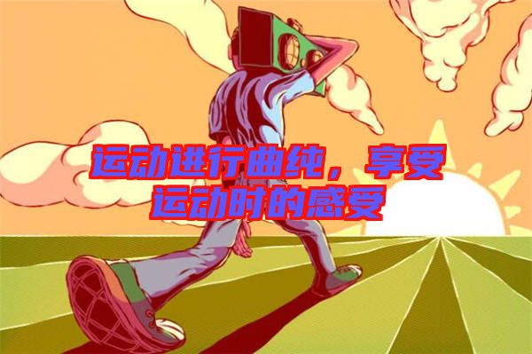 運(yùn)動進(jìn)行曲純,享受運(yùn)動時的感受