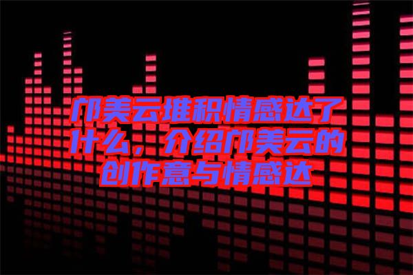 鄺美云堆積情感達了什么，介紹鄺美云的創作意與情感達