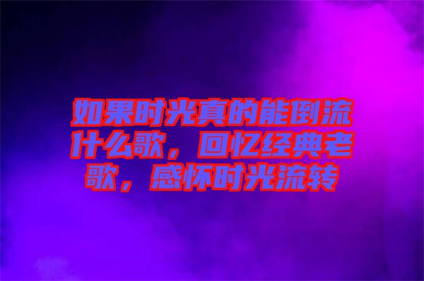 如果時(shí)光真的能倒流什么歌，回憶經(jīng)典老歌，感懷時(shí)光流轉(zhuǎn)