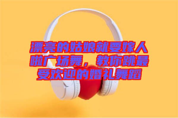 漂亮的姑娘就要嫁人啦廣場舞，教你跳最受歡迎的婚禮舞蹈