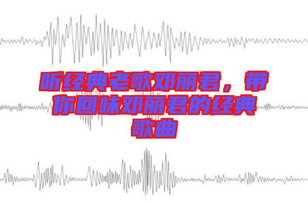 聽經(jīng)典老歌鄧麗君,帶你回味鄧麗君的經(jīng)典歌曲