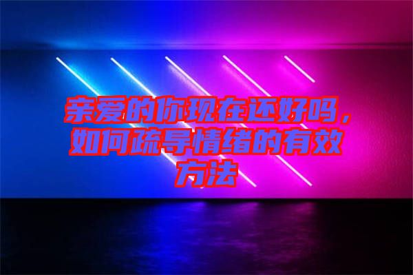 親愛的你現(xiàn)在還好嗎,如何疏導(dǎo)情緒的有效方法