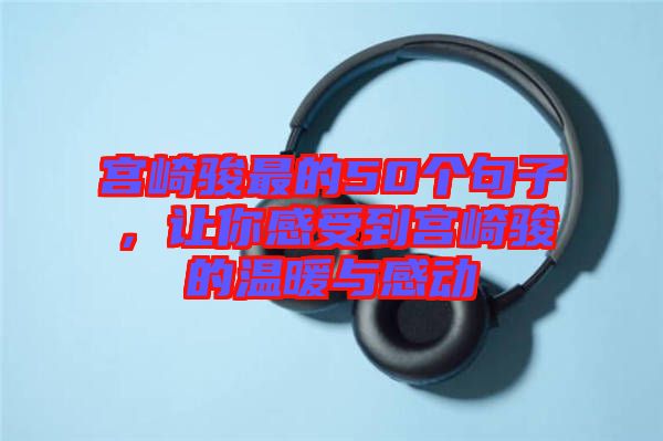 宮崎駿最的50個(gè)句子，讓你感受到宮崎駿的溫暖與感動(dòng)