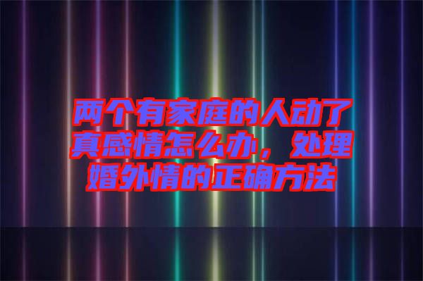 兩個有家庭的人動了真感情怎么辦，處理婚外情的正確方法