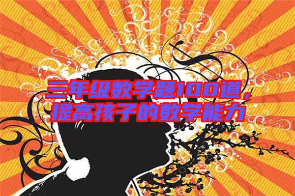 三年級數(shù)學題100道,提高孩子的數(shù)學能力