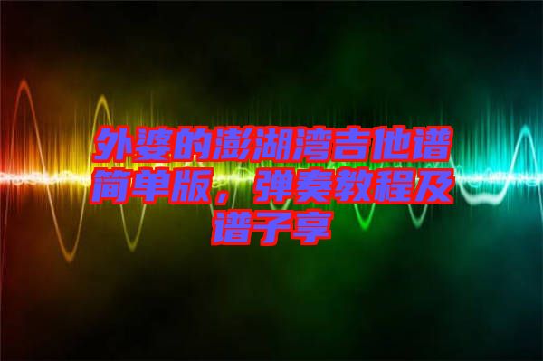 外婆的澎湖灣吉他譜簡單版,彈奏教程及譜子享