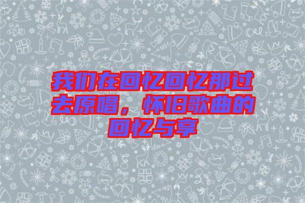 我們?cè)诨貞浕貞浤沁^去原唱，懷舊歌曲的回憶與享