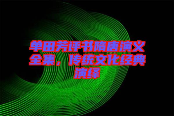 單田芳評書隋唐演義全集,傳統(tǒng)文化經(jīng)典演繹