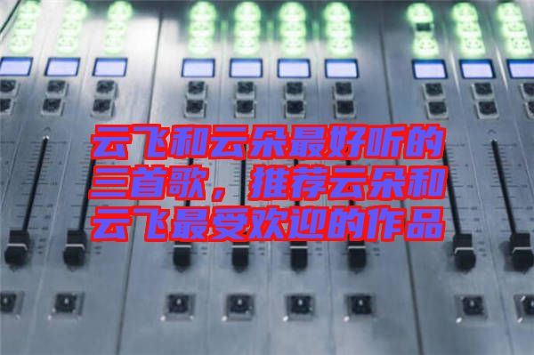 云飛和云朵最好聽的三首歌，推薦云朵和云飛最受歡迎的作品
