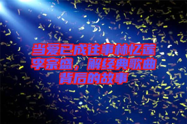 當愛已成往事林憶蓮李宗盛,解經典歌曲背后的故事