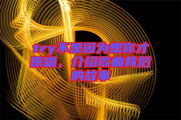 try不是因?yàn)橄肽悴旁榻B歌曲背后的故事
