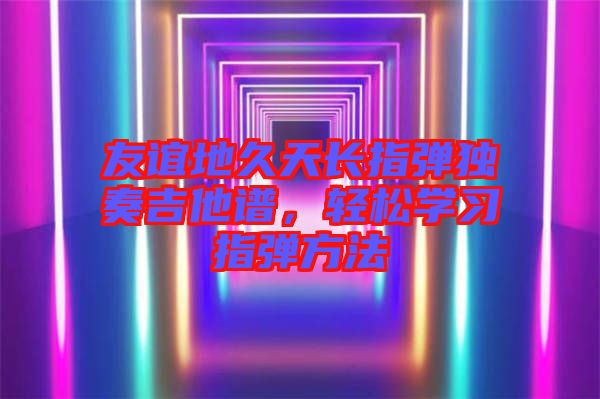 友誼地久天長指彈獨奏吉他譜，輕松學(xué)習指彈方法