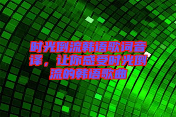 時(shí)光倒流韓語歌詞音譯,讓你感受時(shí)光倒流的韓語歌曲