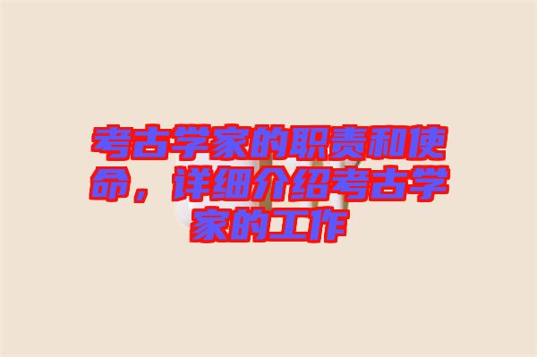 考古學(xué)家的職責(zé)和使命，詳細(xì)介紹考古學(xué)家的工作