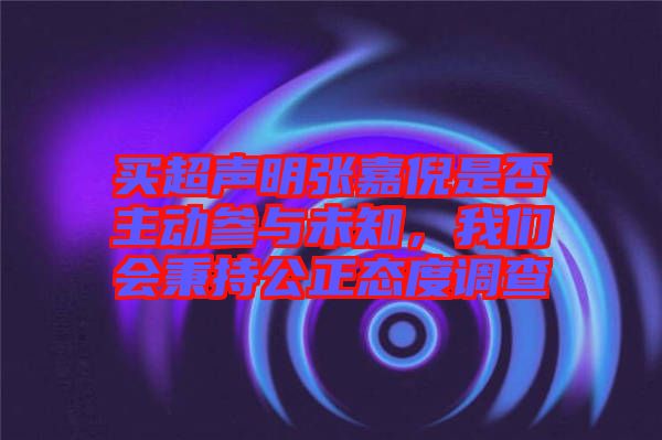 買超聲明張嘉倪是否主動參與未知，我們會秉持公正態度調查